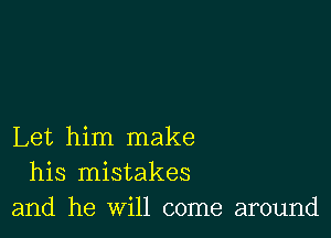 Let him make
his mistakes
and he will come around