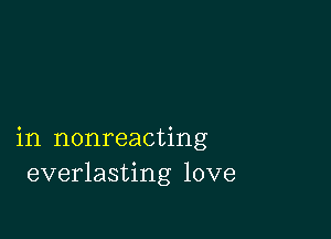 in nonreacting
everlasting love