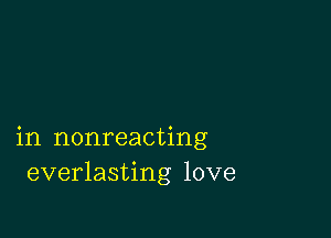 in nonreacting
everlasting love