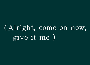 (Alright, come on now,

give it me )