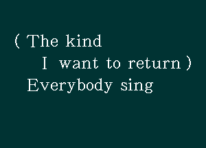 ( The kind
I want to return)

Everybody sing