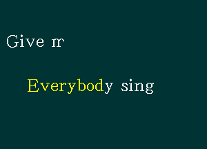 Give Ir

Everybody sing