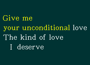 Give me
your unconditional love

The kind of love
I deserve