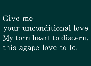 Give me

your unconditional love
My torn heart to discern,
this agape love to 16.