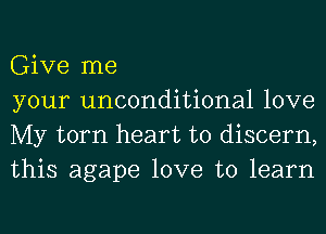 Give me

your unconditional love
My torn heart to discern,
this agape love to learn