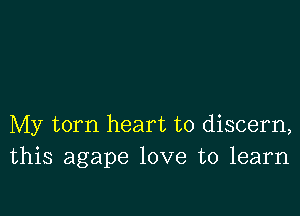 My torn heart to discern,
this agape love to learn