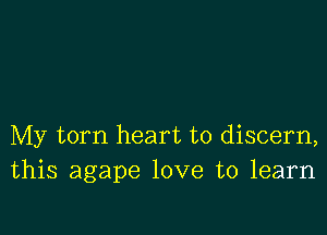 My torn heart to discern,
this agape love to learn