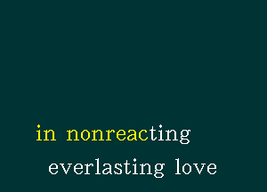 in nonreacting

everlasting love