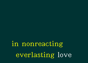 in nonreacting

everlasting love