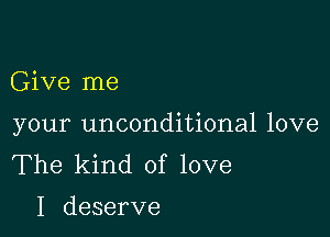 Give me

your unconditional love
The kind of love

I deserve