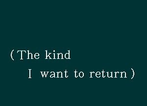 (The kind

I want to return)