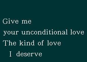 Give me

your unconditional love
The kind of love

I deserve