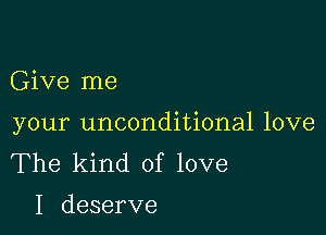 Give me

your unconditional love
The kind of love

I deserve