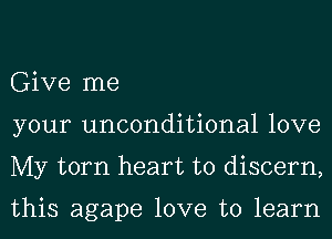 Give me
your unconditional love
My torn heart to discern,

this agape love to learn