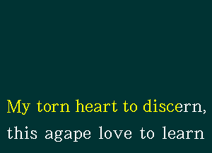 My torn heart to discern,

this agape love to learn