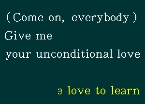 (Come on, everybody)

Give me

your unconditional love

a love to learn