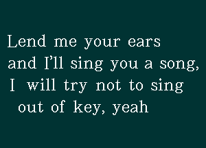 Lend me your ears
and F11 sing you a song,

I will try not to sing
out of key, yeah