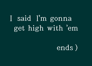 I xd Fnlgonna
get high with em

ends)