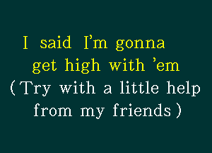 I said Fm gonna
get high with em
(Try with a little help
from my friends)

g