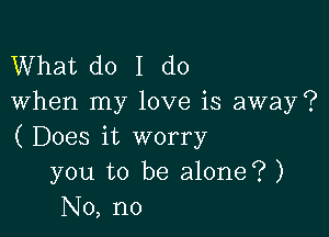 What do I do
When my love is away?

( Does it worry
you to be alone? )
No, no