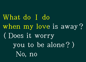 What do I do
When my love is away?

( Does it worry
you to be alone? )
No, no