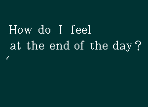 How do I feel
at the end of the day?

l