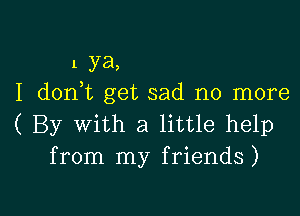 1 ya,
I d0n t get sad no more
( By with a little help

from my friends )

g