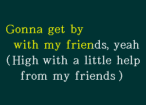 Gonna get by
With my friends, yeah

(High With a little help
from my friends)