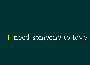 I need someone to love