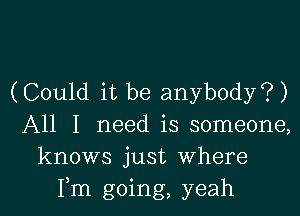 (Could it be anybody?)

All I need is someone,
knows just Where
Fm going, yeah