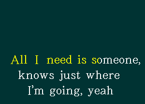 All I need is someone,
knows just Where
Fm going, yeah