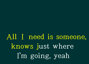 All I need is someone,
knows just Where
Fm going, yeah