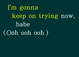 Fm gonna
keep on trying now,
babe

(Ooh ooh ooh)