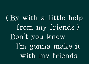 (By With a little help
from my friends)
D0n t you know
Fm gonna make it

With my friends I