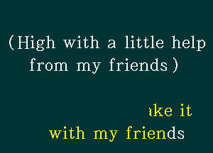 (High with a little help
from my friends)

1ke it
with my friends