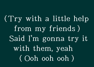 (Try With a little help
from my friends)
Said Fm gonna try it

with them, yeah

( Ooh ooh ooh ) l