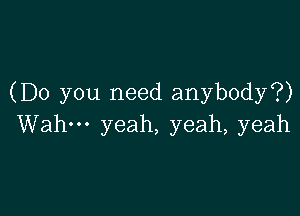 (Do you need anybody?)

Wahm yeah, yeah, yeah