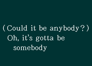 (Could it be anybody?)

Oh, ifs gotta be
somebody