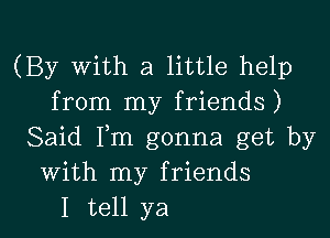 (By With a little help
from my friends)

Said Fm gonna get by
With my friends
I tell ya