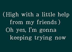 (High With a little help
from my friends)

Oh yes, Tm gonna
keeping trying now