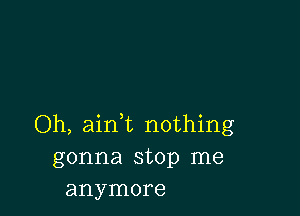 Oh, aim nothing
gonna stop me
anymore