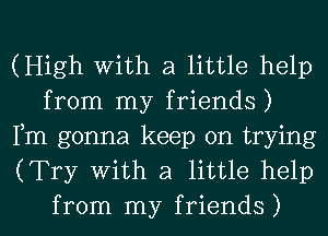 (High With a little help
from my friends)
Fm gonna keep on trying
(Try With a little help
from my friends)