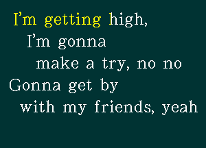 Fm getting high,
Fm gonna
make a try, n0 n0

Gonna get by
With my friends, yeah