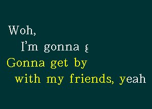 Woh,
Fm gonna g

Gonna get by
With my friends, yeah