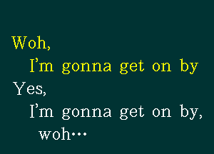 Woh,
Fm gonna get on by

Yes,
Fm gonna get on by,
wohooo