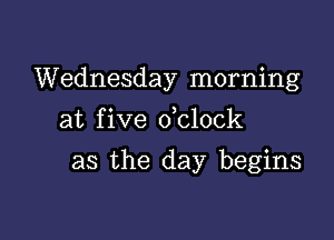 Wednesday morning
at five dclock

as the day begins