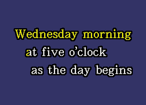 Wednesday morning
at five dclock

as the day begins