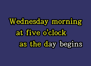 Wednesday morning
at five dclock

as the day begins