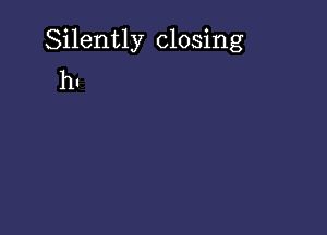 Silently closing
h.