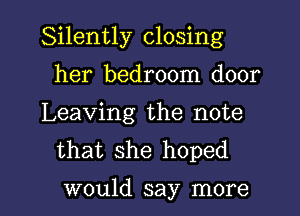 Silently closing
her bedroom door

Leaving the note
that she hoped

would say more I